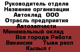 Руководитель отдела › Название организации ­ Автоклад, ООО › Отрасль предприятия ­ Автозапчасти › Минимальный оклад ­ 40 000 - Все города Работа » Вакансии   . Тыва респ.,Кызыл г.